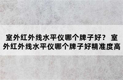 室外红外线水平仪哪个牌子好？ 室外红外线水平仪哪个牌子好精准度高